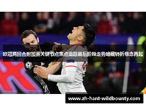 欧冠两回合附加赛关键节点焦点追踪最后阶段走势暗藏转折悬念再起