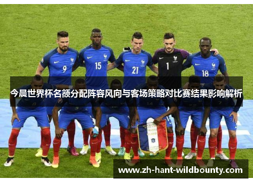 今晨世界杯名额分配阵容风向与客场策略对比赛结果影响解析