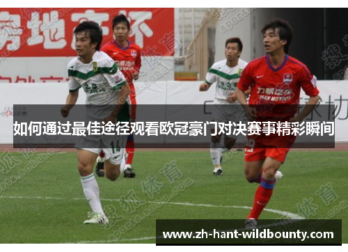 如何通过最佳途径观看欧冠豪门对决赛事精彩瞬间