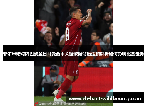 菲尔米诺对阵巴黎圣日耳曼西甲关键数据背后逻辑解析如何影响比赛走势