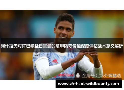 阿什拉夫对阵巴黎圣日耳曼的意甲防守价值深度评估战术意义解析