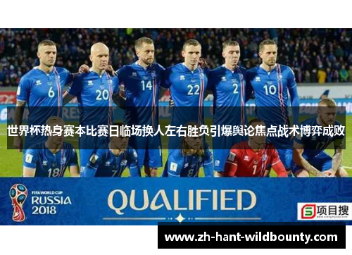 世界杯热身赛本比赛日临场换人左右胜负引爆舆论焦点战术博弈成败