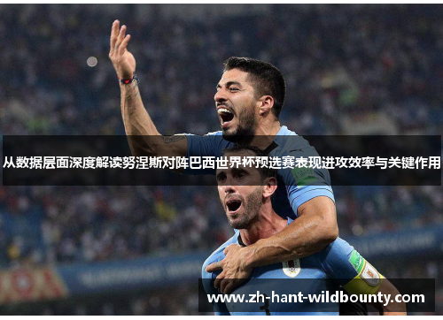 从数据层面深度解读努涅斯对阵巴西世界杯预选赛表现进攻效率与关键作用