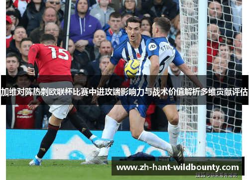 加维对阵热刺欧联杯比赛中进攻端影响力与战术价值解析多维贡献评估