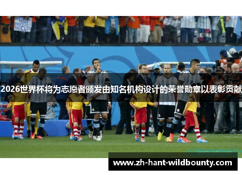 2026世界杯将为志愿者颁发由知名机构设计的荣誉勋章以表彰贡献 2026世界杯将为志愿者颁发由知名机构设计的荣誉勋章以表彰贡献