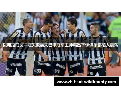 以弗拉门戈冲冠失败痛失巴甲冠军主帅黯然下课俱乐部陷入震荡