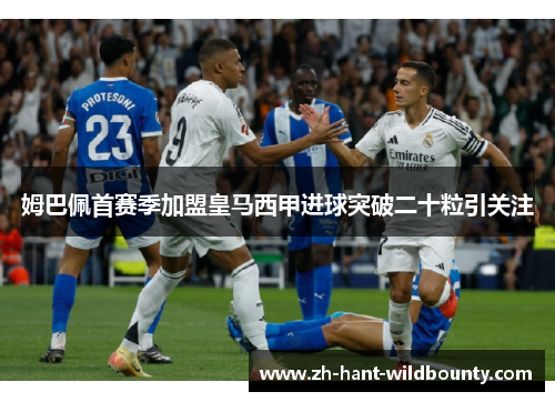 姆巴佩首赛季加盟皇马西甲进球突破二十粒引关注
