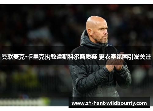 曼联麦克·卡里克执教遭斯科尔斯质疑 更衣室氛围引发关注