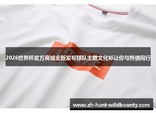 2026世界杯官方商城全新发布球队主题文化衫让你与热情同行 2026世界杯官方商城全新发布球队主题文化衫让你与热情同行