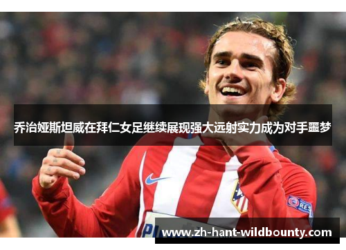 乔治娅斯坦威在拜仁女足继续展现强大远射实力成为对手噩梦