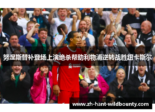 努涅斯替补登场上演绝杀帮助利物浦逆转战胜纽卡斯尔