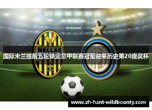 国际米兰提前五轮锁定意甲联赛冠军迎来历史第20座奖杯