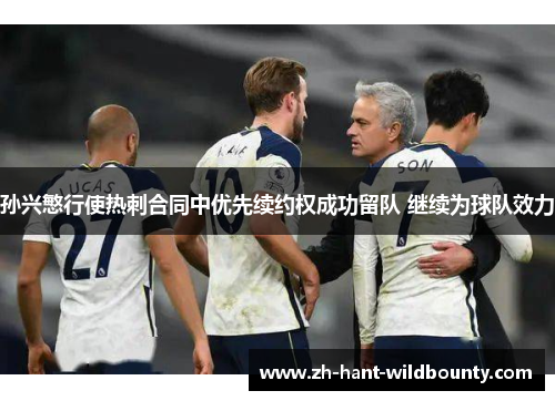 孙兴慜行使热刺合同中优先续约权成功留队 继续为球队效力 孙兴慜行使热刺合同中优先续约权成功留队 继续为球队效力