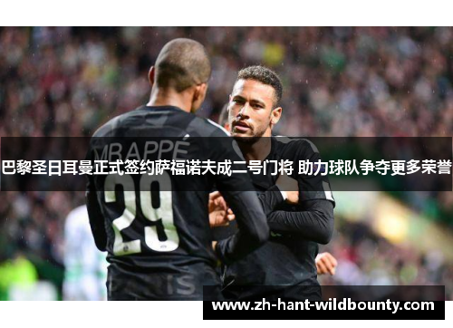 巴黎圣日耳曼正式签约萨福诺夫成二号门将 助力球队争夺更多荣誉