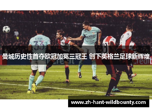 曼城历史性首夺欧冠加冕三冠王 创下英格兰足球新辉煌