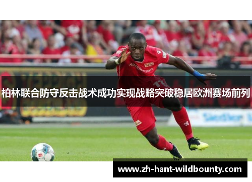 柏林联合防守反击战术成功实现战略突破稳居欧洲赛场前列