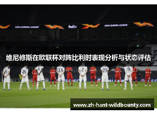 维尼修斯在欧联杯对阵比利时表现分析与状态评估 维尼修斯在欧联杯对阵比利时表现分析与状态评估