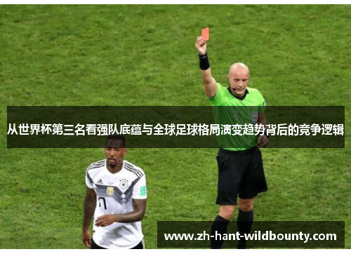 从世界杯第三名看强队底蕴与全球足球格局演变趋势背后的竞争逻辑 从世界杯第三名看强队底蕴与全球足球格局演变趋势背后的竞争逻辑
