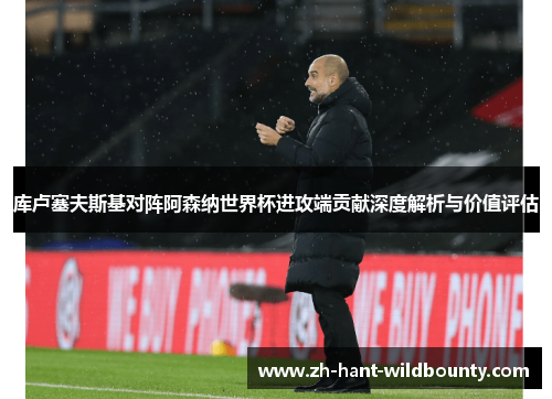 库卢塞夫斯基对阵阿森纳世界杯进攻端贡献深度解析与价值评估 库卢塞夫斯基对阵阿森纳世界杯进攻端贡献深度解析与价值评估