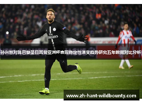 孙兴慜对阵巴黎圣日耳曼亚洲杯表现稳定性演变趋势研究五年数据对比分析 孙兴慜对阵巴黎圣日耳曼亚洲杯表现稳定性演变趋势研究五年数据对比分析