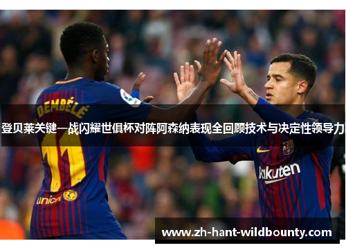 登贝莱关键一战闪耀世俱杯对阵阿森纳表现全回顾技术与决定性领导力 登贝莱关键一战闪耀世俱杯对阵阿森纳表现全回顾技术与决定性领导力