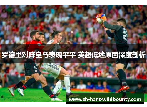 罗德里对阵皇马表现平平 英超低迷原因深度剖析 罗德里对阵皇马表现平平 英超低迷原因深度剖析