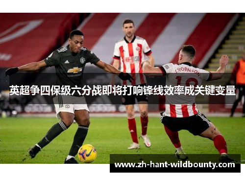 英超争四保级六分战即将打响锋线效率成关键变量 英超争四保级六分战即将打响锋线效率成关键变量