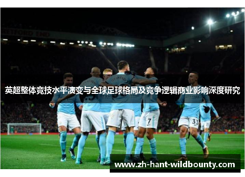 英超整体竞技水平演变与全球足球格局及竞争逻辑商业影响深度研究 英超整体竞技水平演变与全球足球格局及竞争逻辑商业影响深度研究