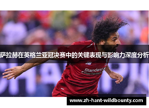 萨拉赫在英格兰亚冠决赛中的关键表现与影响力深度分析 萨拉赫在英格兰亚冠决赛中的关键表现与影响力深度分析