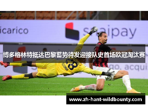 博多格林特抵达巴黎蓄势待发迎接队史首场欧冠淘汰赛