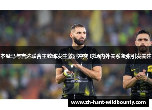 本泽马与吉达联合主教练发生激烈冲突 球场内外关系紧张引发关注 本泽马与吉达联合主教练发生激烈冲突 球场内外关系紧张引发关注