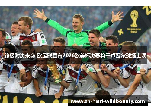 终极对决来袭 欧足联宣布2026欧美杯决赛将于卢塞尔球场上演