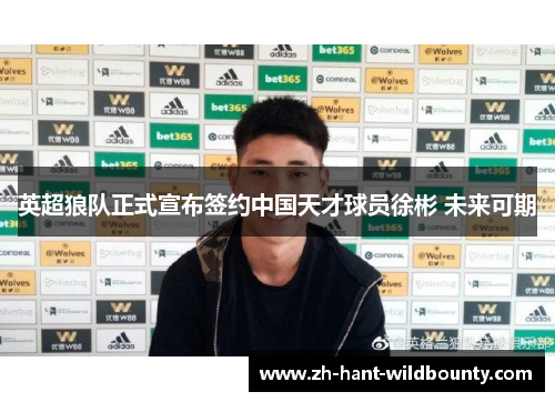 英超狼队正式宣布签约中国天才球员徐彬 未来可期