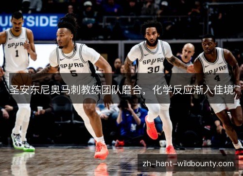 圣安东尼奥马刺教练团队磨合,化学反应渐入佳境 圣安东尼奥马刺教练团队磨合,化学反应渐入佳境